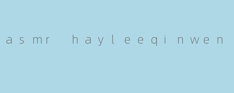 asmr hayleeqinwen